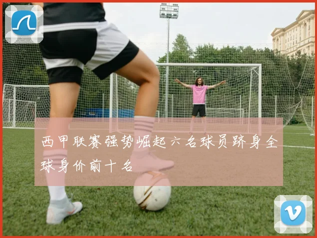 西甲联赛强势崛起六名球员跻身全球身价前十名