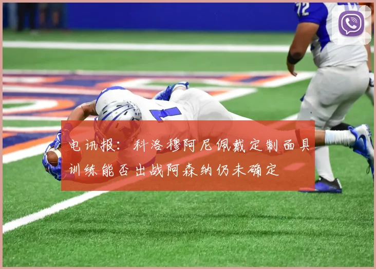 电讯报：科洛穆阿尼佩戴定制面具训练能否出战阿森纳仍未确定