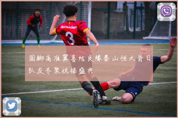 国脚高准翼喜结良缘泰山恒大昔日队友齐聚祝福盛典