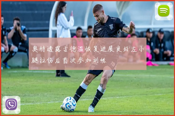 奥特透露古德温恢复进展良好左小腿拉伤后首次参加训练
