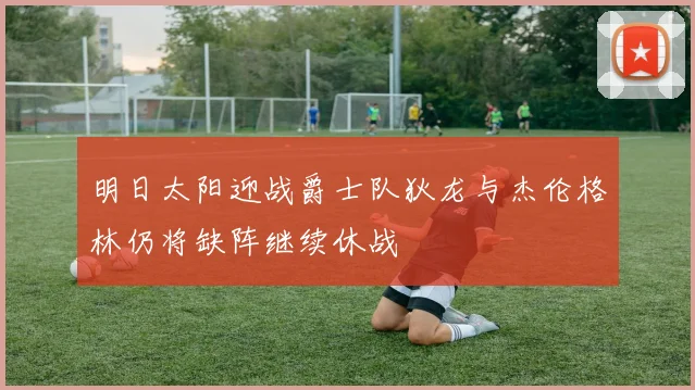 明日太阳迎战爵士队狄龙与杰伦格林仍将缺阵继续休战