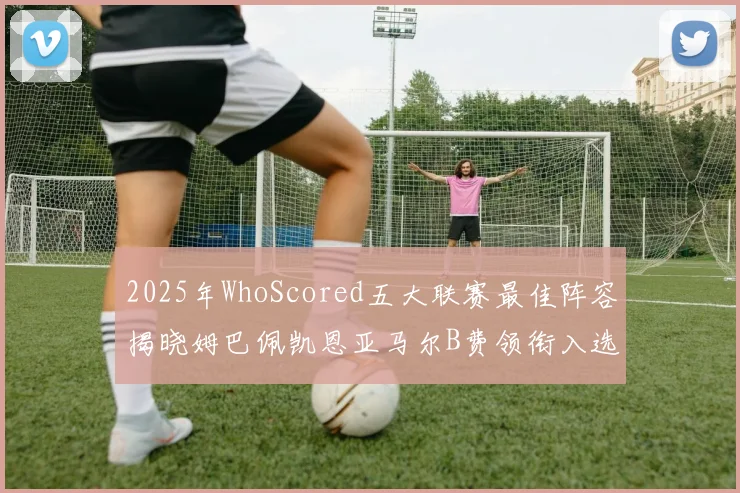2025年WhoScored五大联赛最佳阵容揭晓姆巴佩凯恩亚马尔B费领衔入选