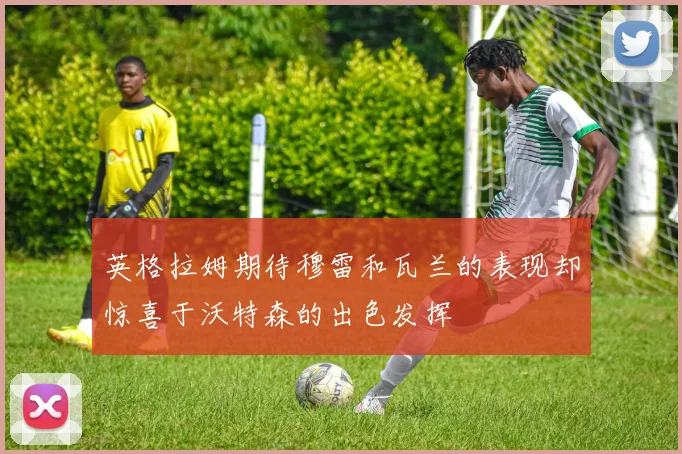 英格拉姆期待穆雷和瓦兰的表现却惊喜于沃特森的出色发挥