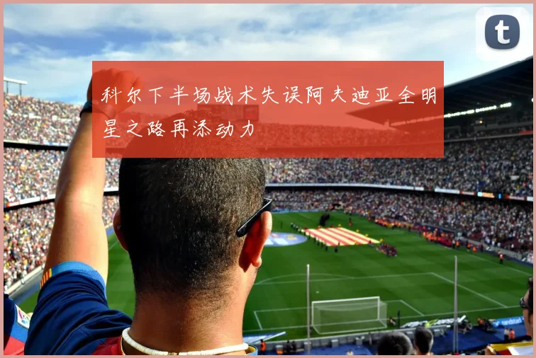 科尔下半场战术失误阿夫迪亚全明星之路再添动力