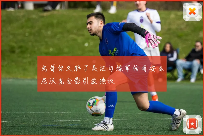老哥你又胖了美记与绿军传奇安东尼沃克合影引发热议