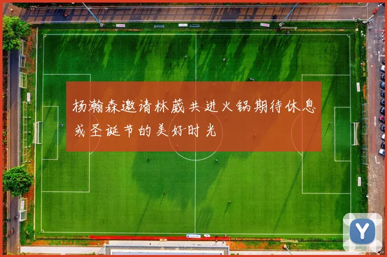杨瀚森邀请林葳共进火锅期待休息或圣诞节的美好时光