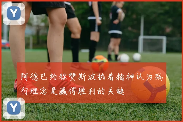阿德巴约称赞斯波执着精神认为践行理念是赢得胜利的关键