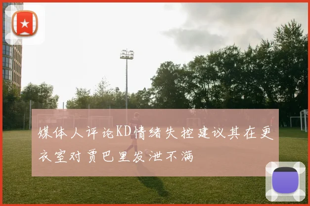媒体人评论KD情绪失控建议其在更衣室对贾巴里发泄不满