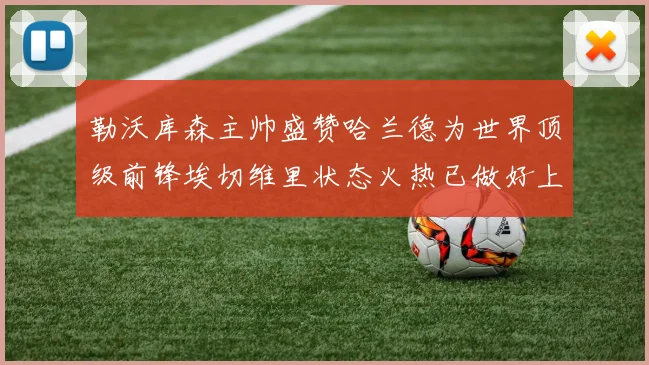 勒沃库森主帅盛赞哈兰德为世界顶级前锋埃切维里状态火热已做好上场准备