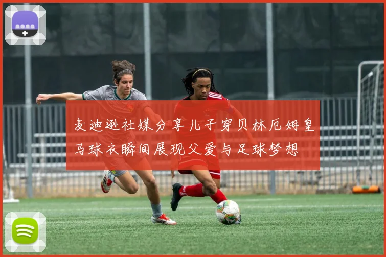 麦迪逊社媒分享儿子穿贝林厄姆皇马球衣瞬间展现父爱与足球梦想