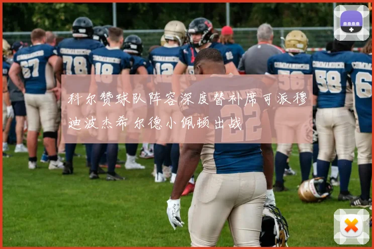 科尔赞球队阵容深度替补席可派穆迪波杰希尔德小佩顿出战