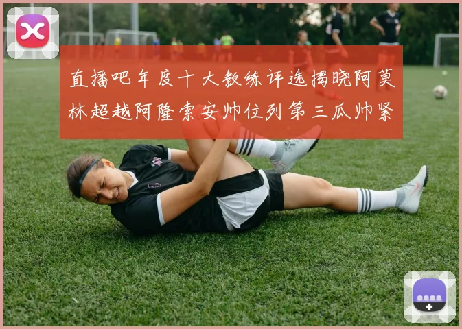 直播吧年度十大教练评选揭晓阿莫林超越阿隆索安帅位列第三瓜帅紧随其后