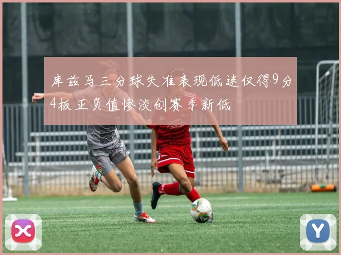 库兹马三分球失准表现低迷仅得9分4板正负值惨淡创赛季新低