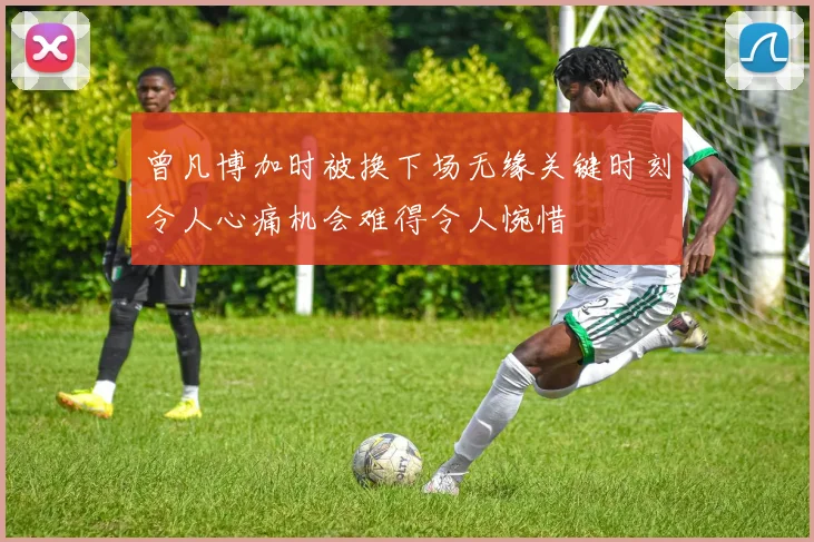 曾凡博加时被换下场无缘关键时刻令人心痛机会难得令人惋惜