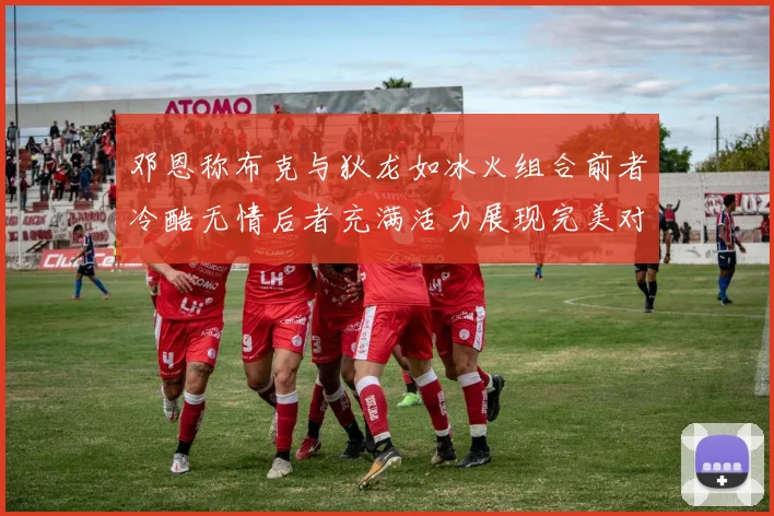 邓恩称布克与狄龙如冰火组合前者冷酷无情后者充满活力展现完美对比
