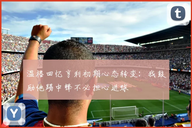 温格回忆亨利初期心态转变：我鼓励他踢中锋不必担心进球