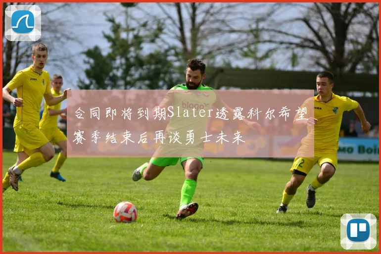 合同即将到期Slater透露科尔希望赛季结束后再谈勇士未来