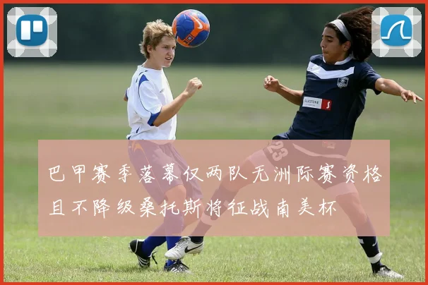 巴甲赛季落幕仅两队无洲际赛资格且不降级桑托斯将征战南美杯