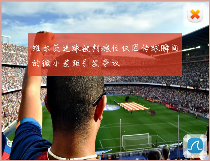 维尔茨进球被判越位仅因传球瞬间的微小差距引发争议