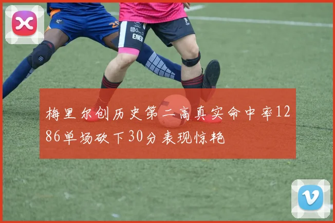 梅里尔创历史第二高真实命中率1286单场砍下30分表现惊艳