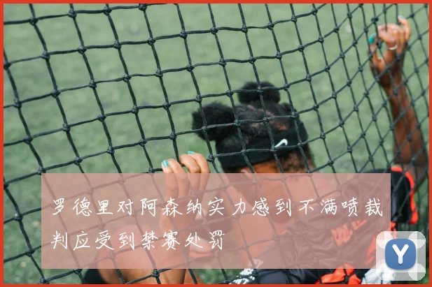罗德里对阿森纳实力感到不满喷裁判应受到禁赛处罚