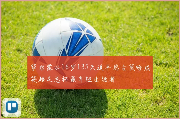 萨尔蒙以16岁135天追平恩古莫哈成英超足总杯最年轻出场者
