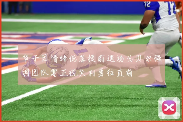 华子因情绪低落提前退场戈贝尔强调团队需正视失利勇往直前