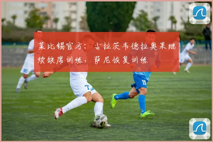 莱比锡官方：古拉茨韦德拉奥果继续缺席训练，萨尼恢复训练