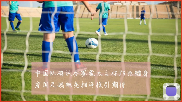 中国队确认参赛蒙太古杯邝兆镭身穿国足战袍亮相海报引期待