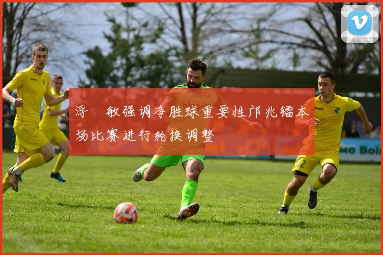 浮嶋敏强调净胜球重要性邝兆镭本场比赛进行轮换调整