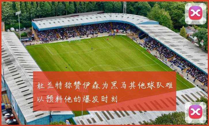 杜兰特称赞伊森为黑马其他球队难以预料他的爆发时刻