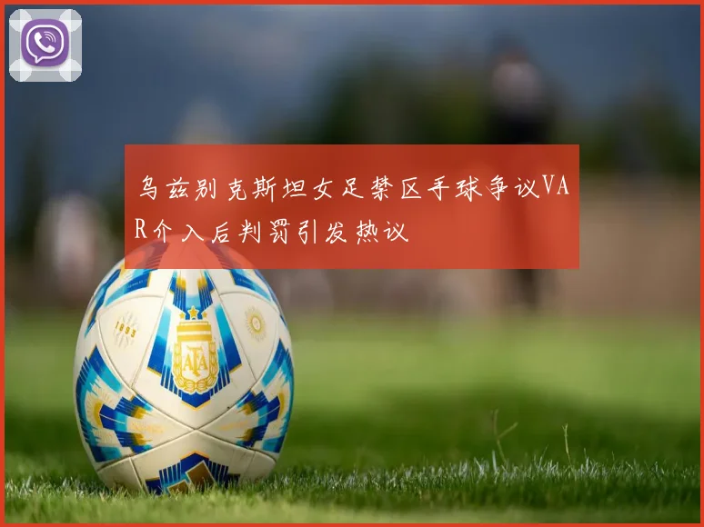 乌兹别克斯坦女足禁区手球争议VAR介入后判罚引发热议