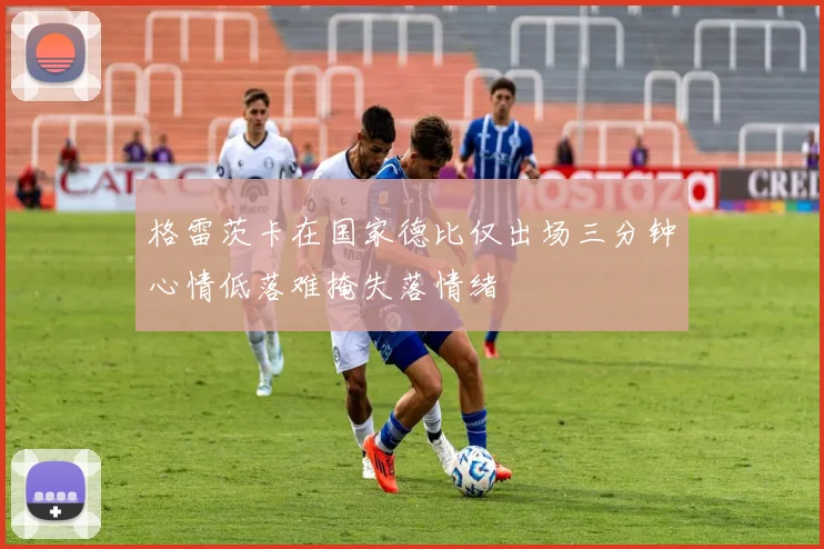 格雷茨卡在国家德比仅出场三分钟心情低落难掩失落情绪