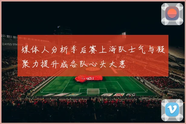 媒体人分析季后赛上海队士气与凝聚力提升成各队心头大患